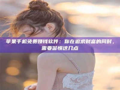恩施苹果手机免费赚钱软件：你在追求财富的同时，需要警惕这几点