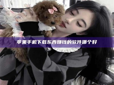 恩施苹果手机下载东西赚钱的软件哪个好