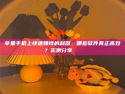 恩施苹果手机上快速赚钱的利器：哪些软件真正高效？实测分享🌟
